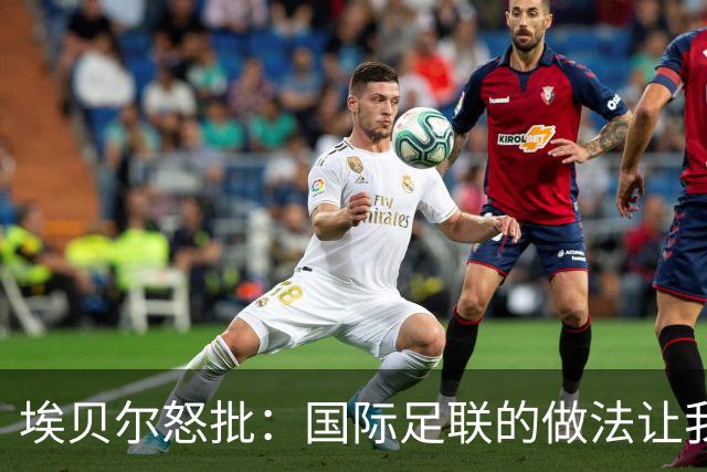 埃贝尔怒批：国际足联的做法让我感到恶心，他们就是为了赚钱
