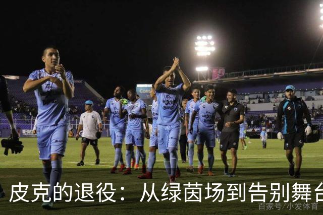 皮克的退役：从绿茵场到告别舞台的传奇旅程