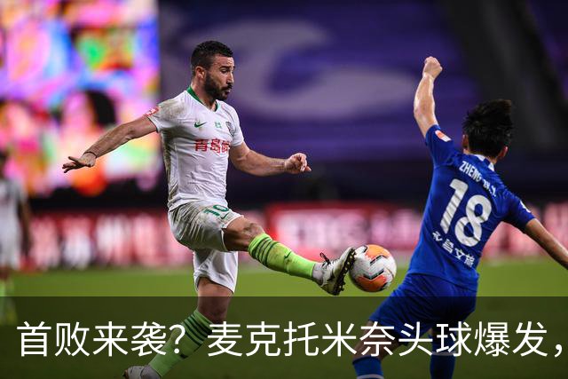 首败来袭？麦克托米奈头球爆发，罗马面临危机！